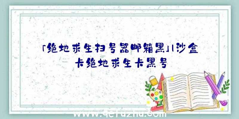 「绝地求生扫号器邮箱黑」|沙盒卡绝地求生卡黑号